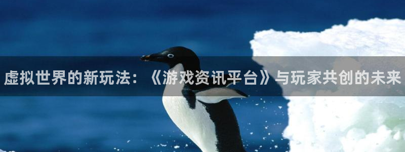 杜邦娱乐平台：虚拟世界的新玩法：《游戏资讯平台》与玩家共创的
