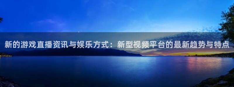 杜邦娱乐注册网站：新的游戏直播资讯与娱乐方式：新型视频平台的
