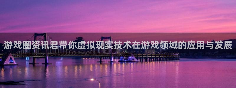 杜邦娱乐网页版地址：游戏圈资讯君带你虚拟现实技术在游戏领域的