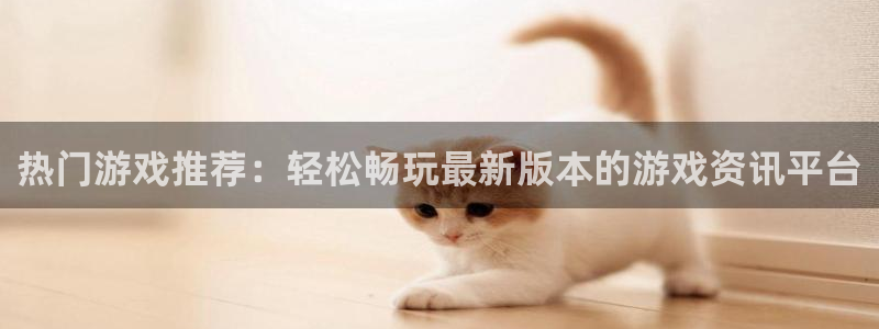 杜邦娱乐官网：热门游戏推荐：轻松畅玩最新版本的游戏资讯平台
