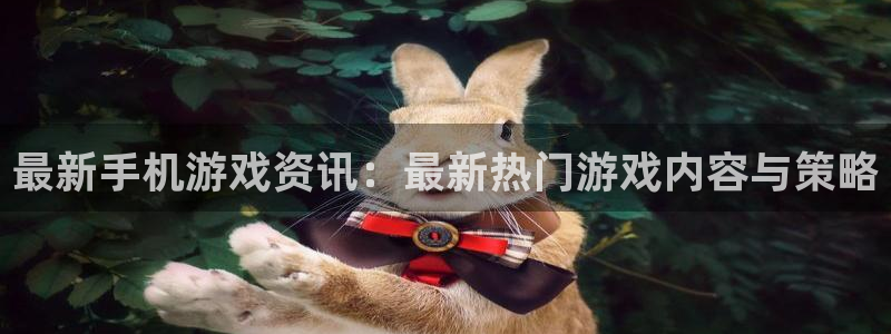 杜邦娱乐娱乐：最新手机游戏资讯：最新热门游戏内容与策略