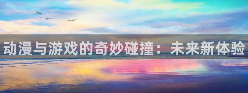 杜邦娱乐平台登陆：动漫与游戏的奇妙碰撞：未来新体验