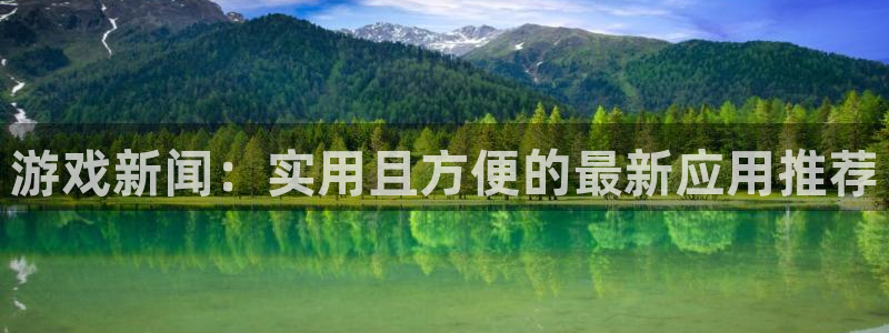 杜邦娱乐注册平台：游戏新闻：实用且方便的最新应用推荐