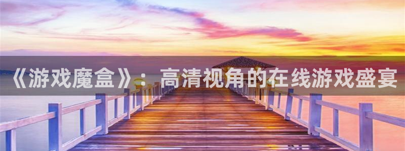 杜邦娱乐注册登录：《游戏魔盒》：高清视角的在线游戏盛宴