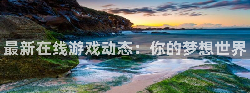 杜邦娱乐平台官网客服电话：最新在线游戏动态：你的梦想世界