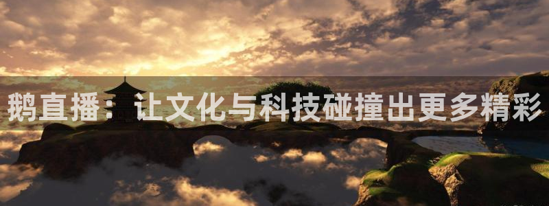 球神直播nba：鹅直播：让文化与科技碰撞出更多精彩