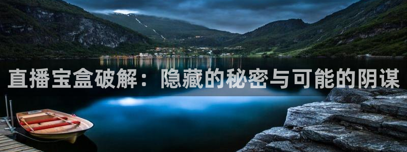 球神体育直播在线：直播宝盒破解：隐藏的秘密与可能的阴谋