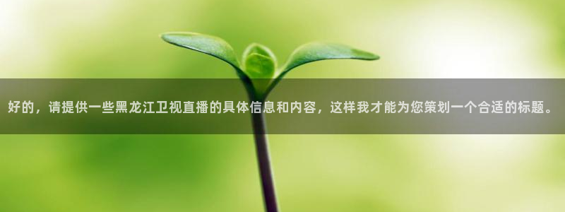 qszb球神直播：好的，请提供一些黑龙江卫视直播的具体信息和内容，这样我才能为您策划一个合适的标题。