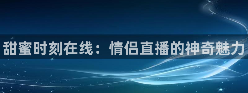 球神直播体育在线：甜蜜时刻在线：情侣直播的神奇魅力
